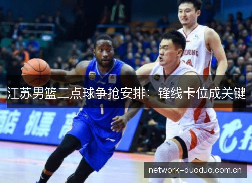 江苏男篮二点球争抢安排:锋线卡位成关键 江苏男篮二点球争抢安排:锋线卡位成关键