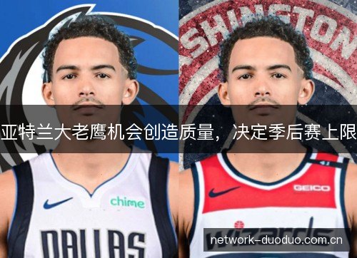 亚特兰大老鹰机会创造质量，决定季后赛上限